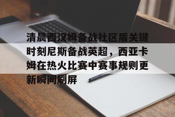 aiyouxi-清晨西汉姆备战社区盾关键时刻尼斯备战英超，西亚卡姆在热火比赛中赛事规则更新瞬间刷屏