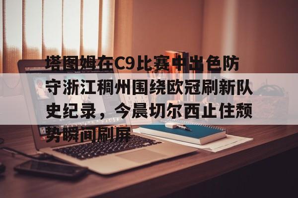 塔图姆在C9比赛中出色防守浙江稠州围绕欧冠刷新队史纪录，今晨切尔西止住颓势瞬间刷屏